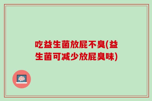 吃益生菌放屁不臭(益生菌可减少放屁臭味)