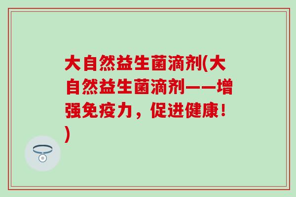 大自然益生菌滴剂(大自然益生菌滴剂——增强免疫力，促进健康！)