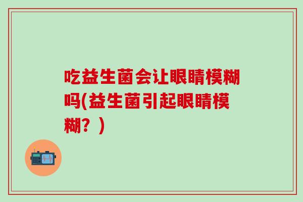 吃益生菌会让眼睛模糊吗(益生菌引起眼睛模糊？)