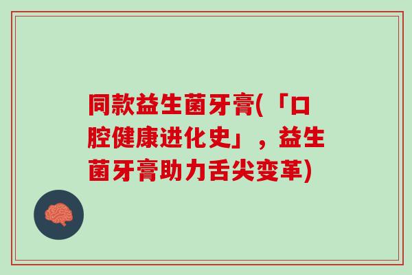 同款益生菌牙膏(「口腔健康进化史」，益生菌牙膏助力舌尖变革)