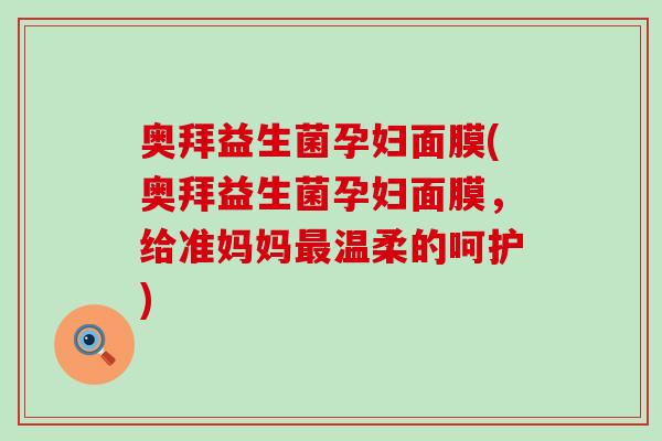 奥拜益生菌孕妇面膜(奥拜益生菌孕妇面膜，给准妈妈最温柔的呵护)