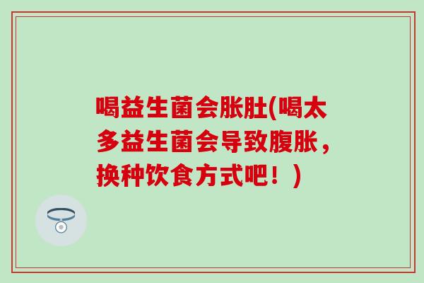 喝益生菌会胀肚(喝太多益生菌会导致腹胀，换种饮食方式吧！)