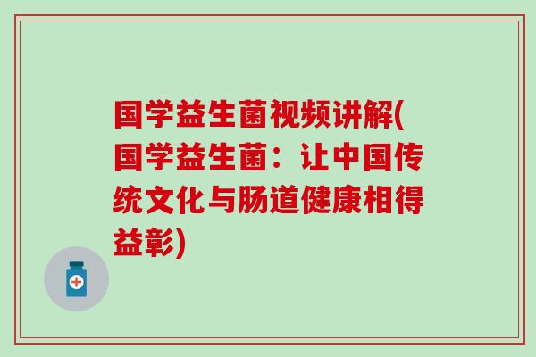 国学益生菌视频讲解(国学益生菌：让中国传统文化与肠道健康相得益彰)