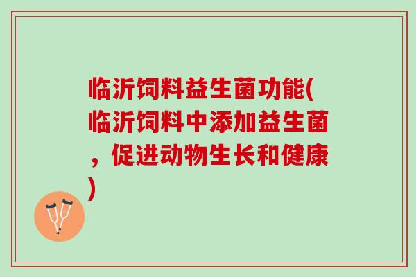 临沂饲料益生菌功能(临沂饲料中添加益生菌，促进动物生长和健康)