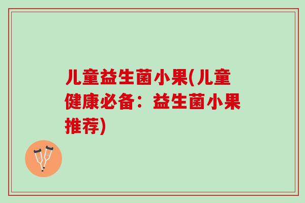 儿童益生菌小果(儿童健康必备：益生菌小果推荐)