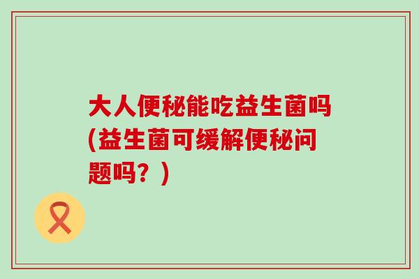 大人便秘能吃益生菌吗(益生菌可缓解便秘问题吗？)