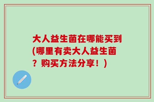 大人益生菌在哪能买到(哪里有卖大人益生菌？购买方法分享！)