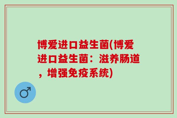 博爱进口益生菌(博爱进口益生菌：滋养肠道，增强免疫系统)