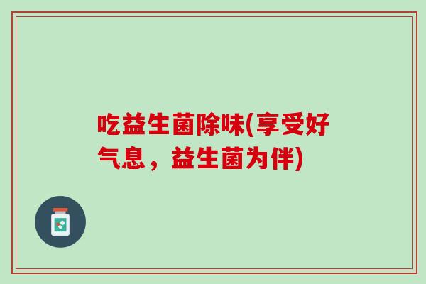 吃益生菌除味(享受好气息，益生菌为伴)