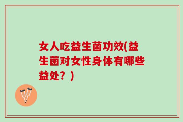 女人吃益生菌功效(益生菌对女性身体有哪些益处？)