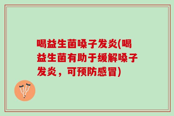 喝益生菌嗓子发炎(喝益生菌有助于缓解嗓子发炎，可预防感冒)