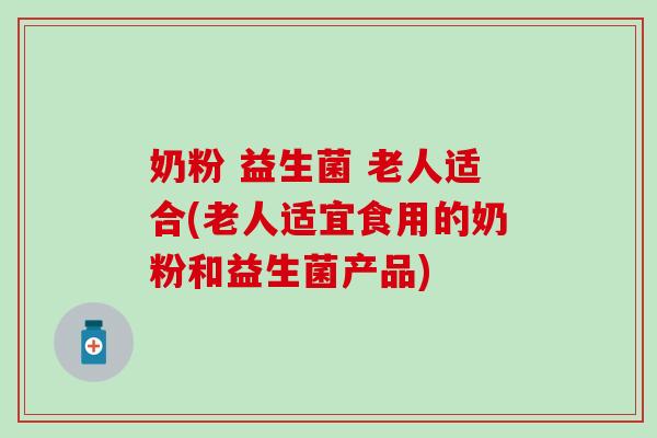 奶粉 益生菌 老人适合(老人适宜食用的奶粉和益生菌产品)