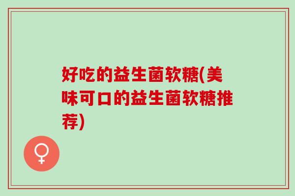 好吃的益生菌软糖(美味可口的益生菌软糖推荐)