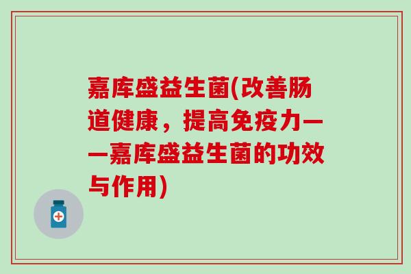 嘉库盛益生菌(改善肠道健康，提高免疫力——嘉库盛益生菌的功效与作用)