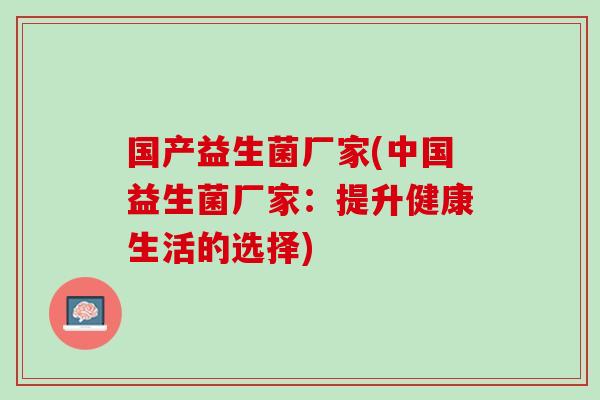 国产益生菌厂家(中国益生菌厂家：提升健康生活的选择)