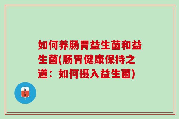 如何养肠胃益生菌和益生菌(肠胃健康保持之道：如何摄入益生菌)