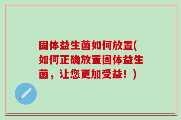 固体益生菌如何放置(如何正确放置固体益生菌，让您更加受益！)