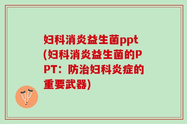 妇科消炎益生菌ppt(妇科消炎益生菌的PPT：防治妇科炎症的重要武器)