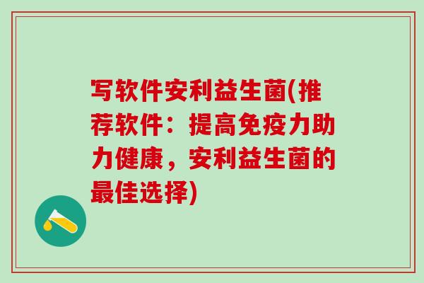 写软件安利益生菌(推荐软件：提高免疫力助力健康，安利益生菌的最佳选择)