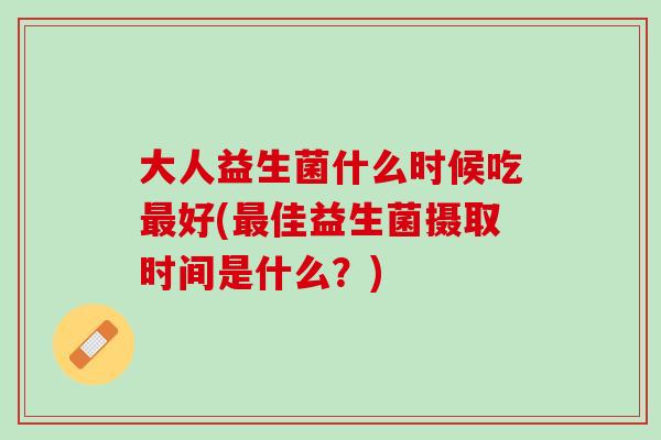 大人益生菌什么时候吃最好(最佳益生菌摄取时间是什么？)