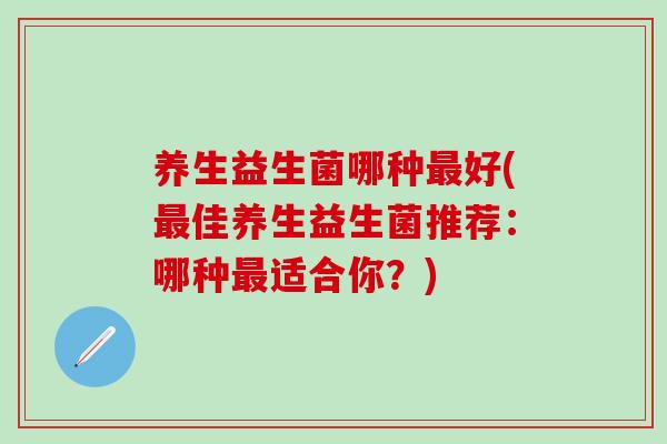养生益生菌哪种最好(最佳养生益生菌推荐：哪种最适合你？)