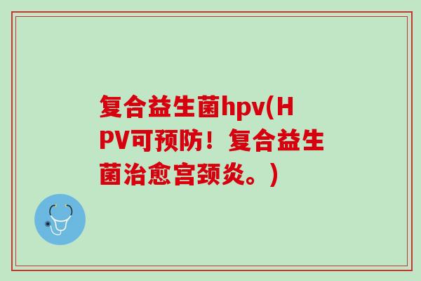 复合益生菌hpv(HPV可预防！复合益生菌治愈宫颈炎。)