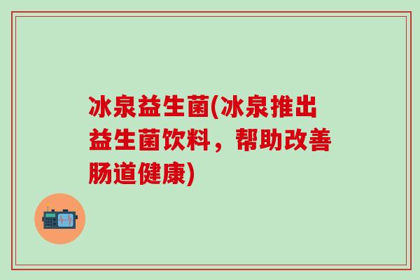 冰泉益生菌(冰泉推出益生菌饮料，帮助改善肠道健康)