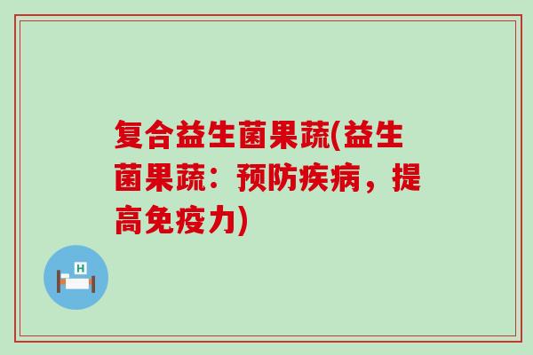 复合益生菌果蔬(益生菌果蔬：预防疾病，提高免疫力)