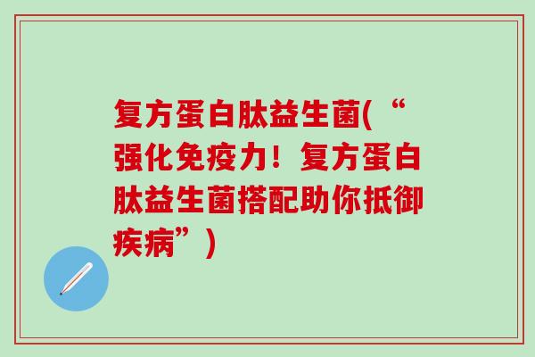 复方蛋白肽益生菌(“强化免疫力！复方蛋白肽益生菌搭配助你抵御疾病”)