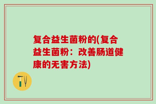 复合益生菌粉的(复合益生菌粉：改善肠道健康的无害方法)