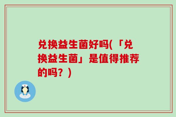 兑换益生菌好吗(「兑换益生菌」是值得推荐的吗？)
