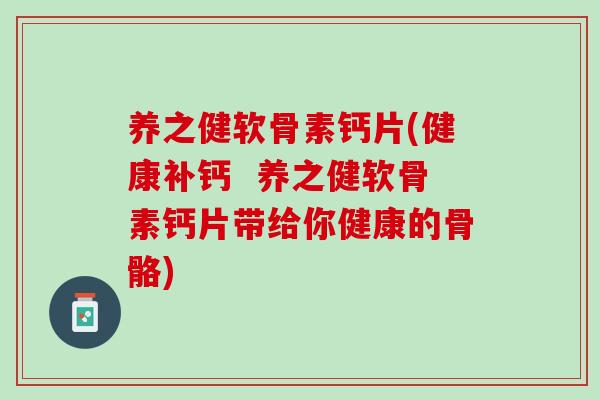 养之健软骨素钙片(健康补钙  养之健软骨素钙片带给你健康的骨骼)