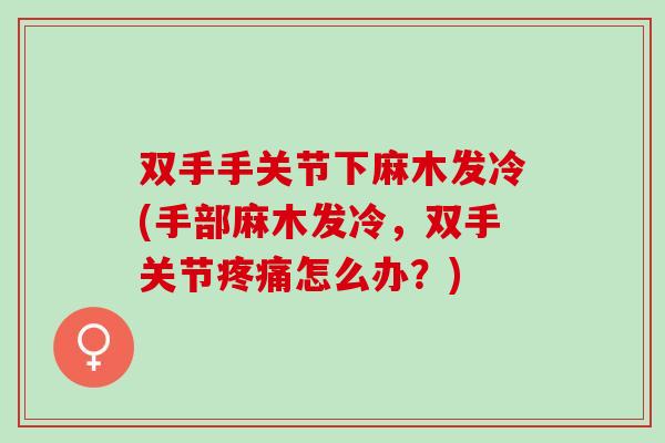 双手手关节下麻木发冷(手部麻木发冷，双手关节疼痛怎么办？)