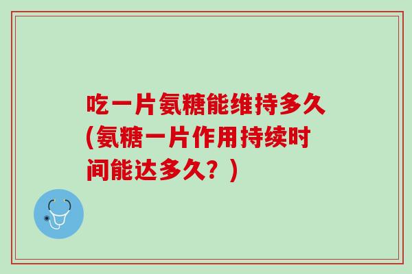 吃一片氨糖能维持多久(氨糖一片作用持续时间能达多久？)