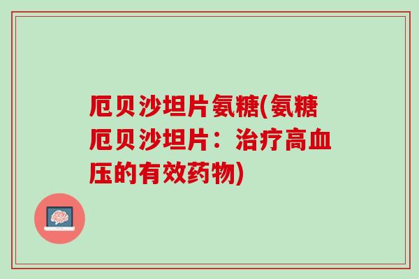 厄贝沙坦片氨糖(氨糖厄贝沙坦片：治疗高血压的有效药物)