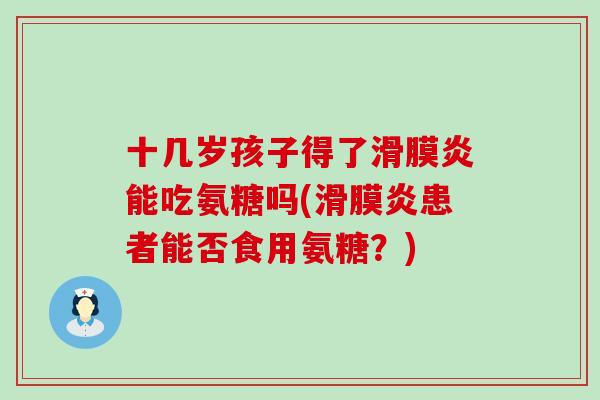 十几岁孩子得了滑膜炎能吃氨糖吗(滑膜炎患者能否食用氨糖？)