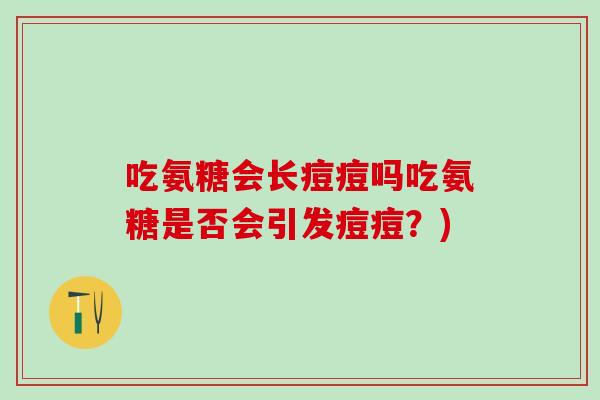 吃氨糖会长痘痘吗吃氨糖是否会引发痘痘？)