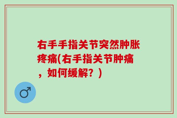 右手手指关节突然肿胀疼痛(右手指关节肿痛，如何缓解？)