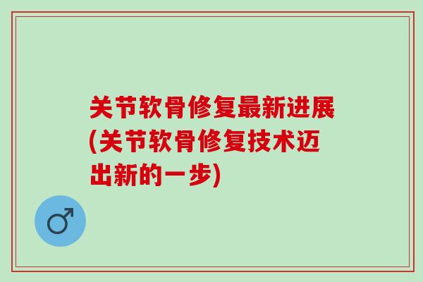 关节软骨修复最新进展(关节软骨修复技术迈出新的一步)