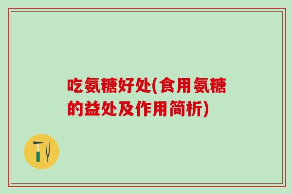 吃氨糖好处(食用氨糖的益处及作用简析)