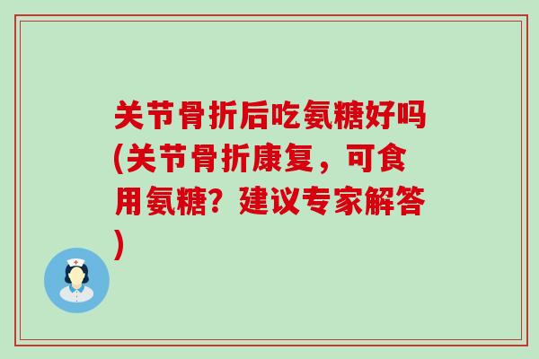 关节后吃氨糖好吗(关节康复,可食用氨糖?建议专家解答) 关节后吃氨糖好吗(关节康复,可食用氨糖?建议专家解答)