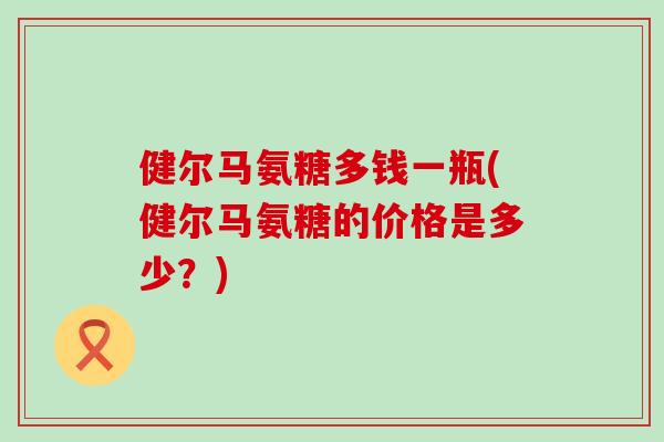健尔马氨糖多钱一瓶(健尔马氨糖的价格是多少？)