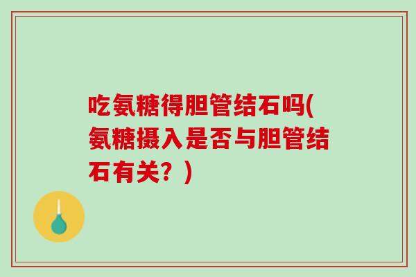 吃氨糖得胆管结石吗(氨糖摄入是否与胆管结石有关？)
