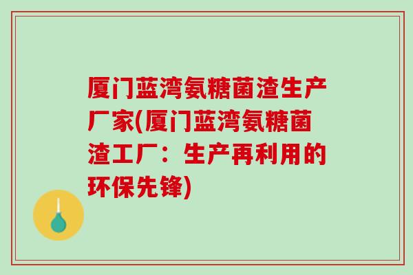 厦门蓝湾氨糖菌渣生产厂家(厦门蓝湾氨糖菌渣工厂：生产再利用的环保先锋)