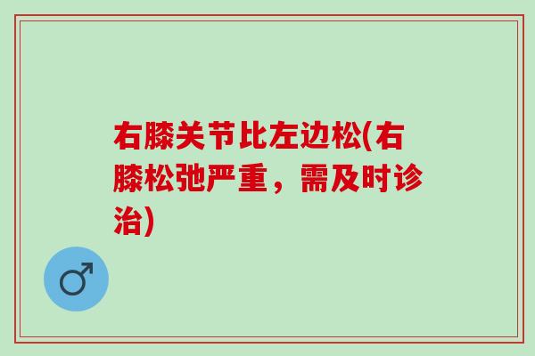 右膝关节比左边松(右膝松弛严重，需及时诊治)