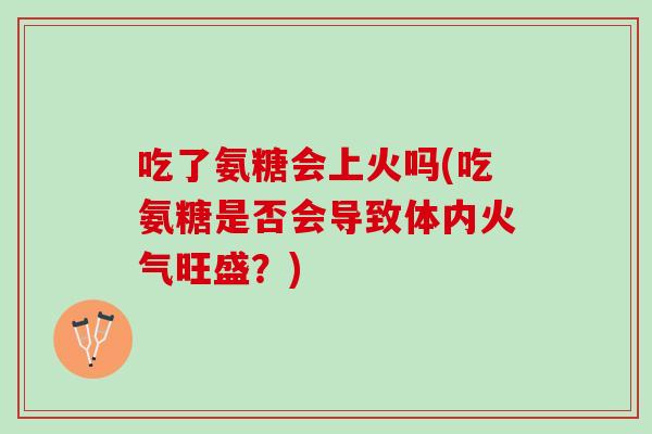 吃了氨糖会上火吗(吃氨糖是否会导致体内火气旺盛？)