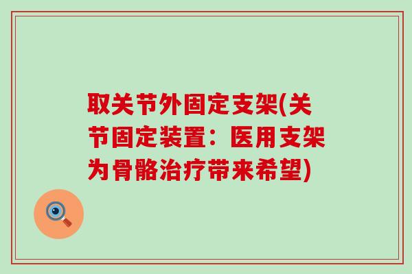 取关节外固定支架(关节固定装置:医用支架为骨骼带来希望) 取关节外固定支架(关节固定装置:医用支架为骨骼带来希望)