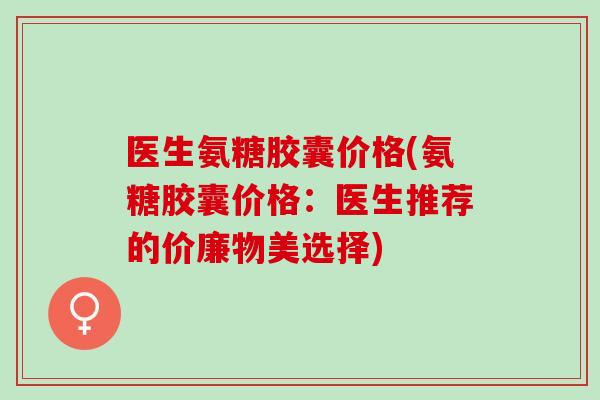 医生氨糖胶囊价格(氨糖胶囊价格：医生推荐的价廉物美选择)