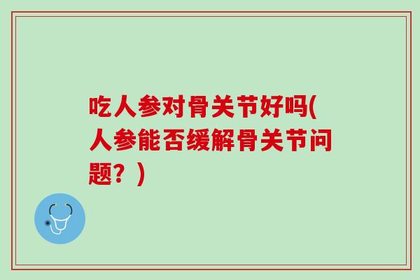 吃人参对骨关节好吗(人参能否缓解骨关节问题？)