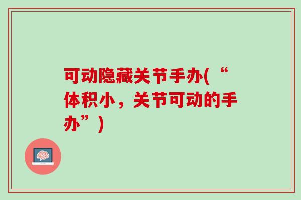 可动隐藏关节手办(“体积小,关节可动的手办”) 可动隐藏关节手办(“体积小,关节可动的手办”)